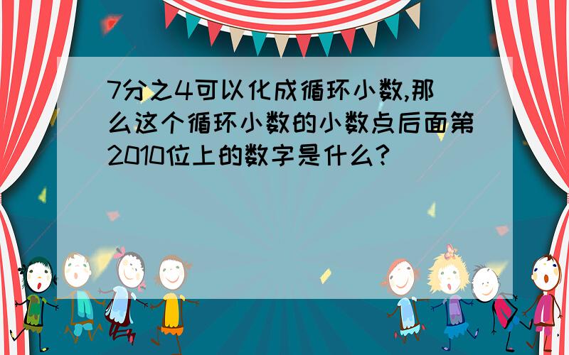 7分之4可以化成循环小数,那么这个循环小数的小数点后面第2010位上的数字是什么?