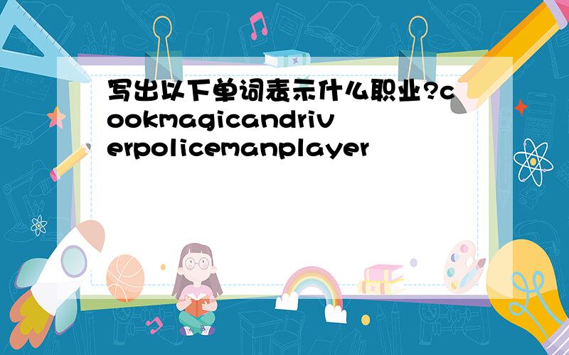 写出以下单词表示什么职业?cookmagicandriverpolicemanplayer