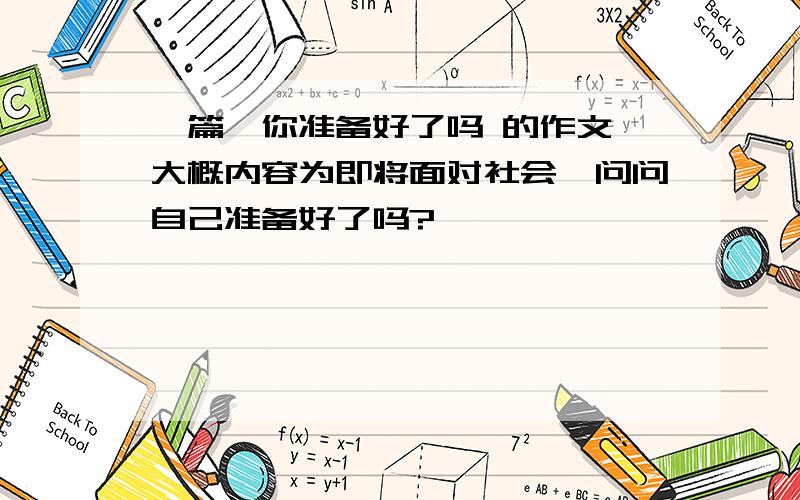 一篇,你准备好了吗 的作文,大概内容为即将面对社会,问问自己准备好了吗?