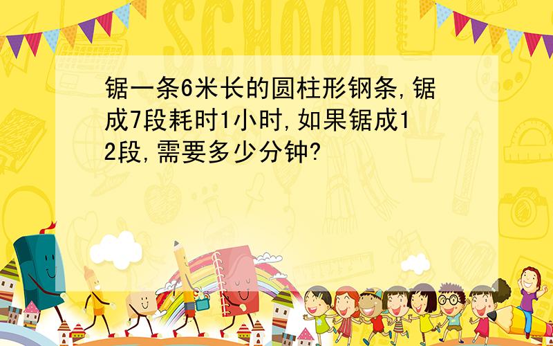 锯一条6米长的圆柱形钢条,锯成7段耗时1小时,如果锯成12段,需要多少分钟?