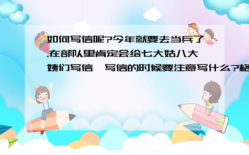 如何写信呢?今年就要去当兵了.在部队里肯定会给七大姑八大姨们写信,写信的时候要注意写什么?格式什么的都写清楚.最好有个副本作参考!