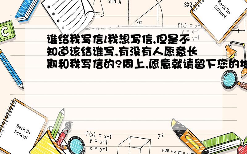 谁给我写信!我想写信,但是不知道该给谁写,有没有人愿意长期和我写信的?同上,愿意就请留下您的地址,