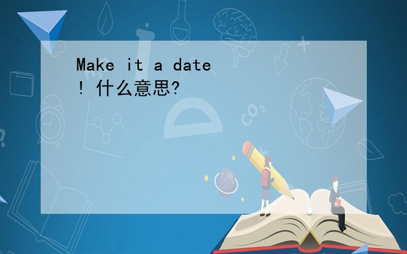 Make it a date! 什么意思?