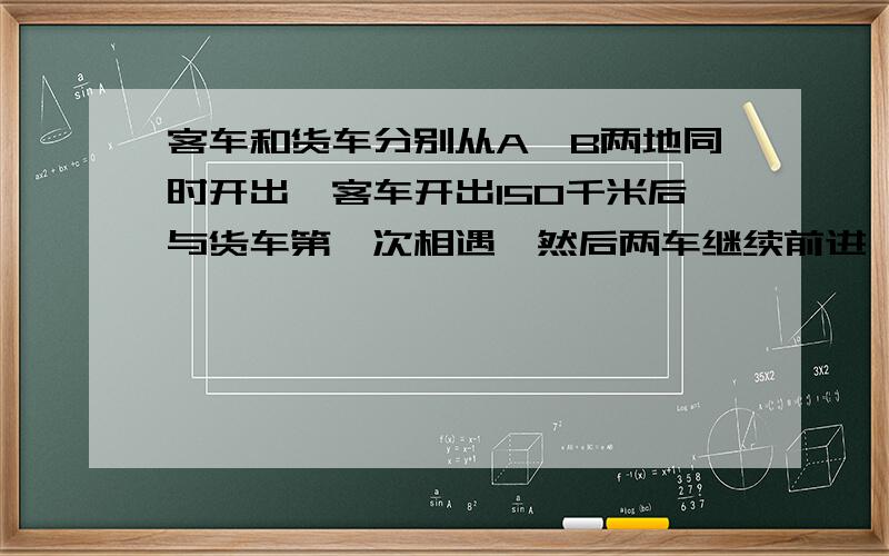 客车和货车分别从A、B两地同时开出,客车开出150千米后与货车第一次相遇,然后两车继续前进,当客车到达B地,货车到达A地后两车又沿原路返回.客车在离A地30千米处第二次与货车相遇,求A、B两