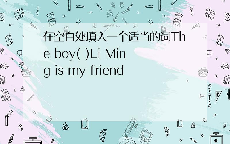 在空白处填入一个适当的词The boy( )Li Ming is my friend