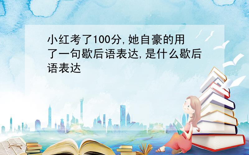 小红考了100分,她自豪的用了一句歇后语表达,是什么歇后语表达