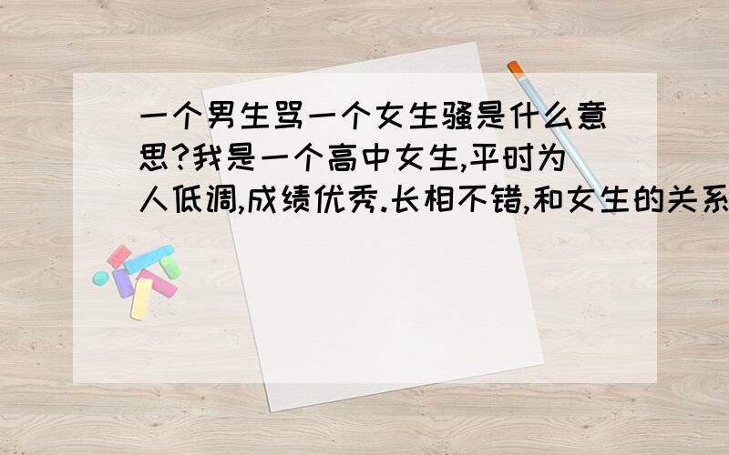 一个男生骂一个女生骚是什么意思?我是一个高中女生,平时为人低调,成绩优秀.长相不错,和女生的关系也好,经常被她们说有气质很优雅什么的.也从不仗着自身条件和男生搞暧昧,平时独来独