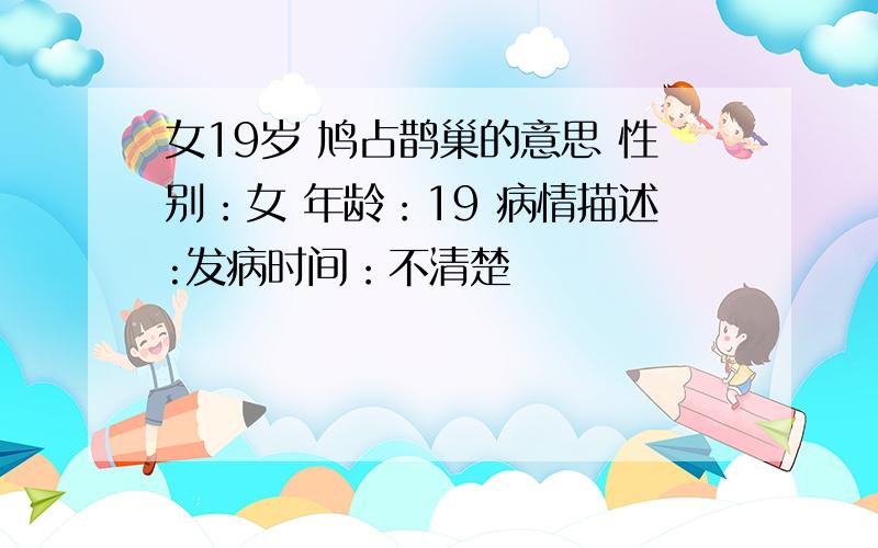 女19岁 鸠占鹊巢的意思 性别：女 年龄：19 病情描述:发病时间：不清楚