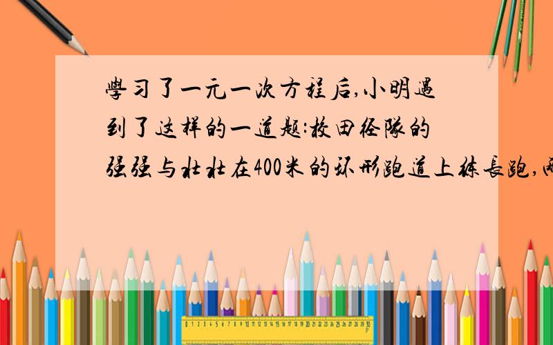 学习了一元一次方程后,小明遇到了这样的一道题:校田径队的强强与壮壮在400米的环形跑道上练长跑,两人同相从同一起起点出发,强强的速度是6米一秒壮壮是4米一秒,（2）壮壮跑了几圈后强