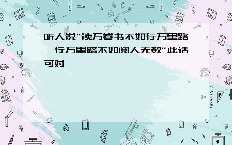 听人说“读万卷书不如行万里路,行万里路不如阅人无数”此话可对