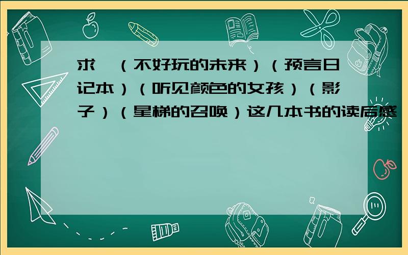 求,（不好玩的未来）（预言日记本）（听见颜色的女孩）（影子）（星梯的召唤）这几本书的读后感