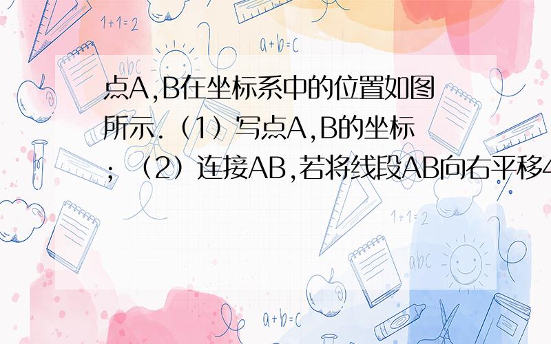 点A,B在坐标系中的位置如图所示.（1）写点A,B的坐标；（2）连接AB,若将线段AB向右平移4个单位长度,再向上平移3个单位长度得到线段DC,试写出点C,D的坐标；（3）求四边形ABCD的面积.