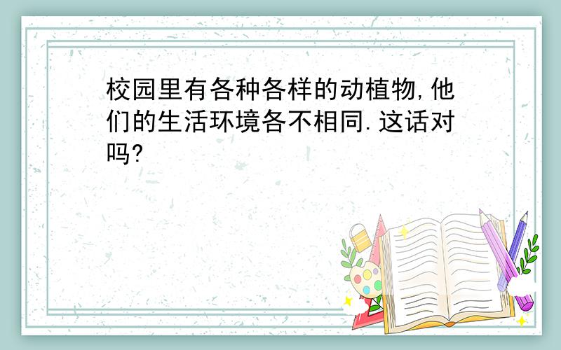 校园里有各种各样的动植物,他们的生活环境各不相同.这话对吗?