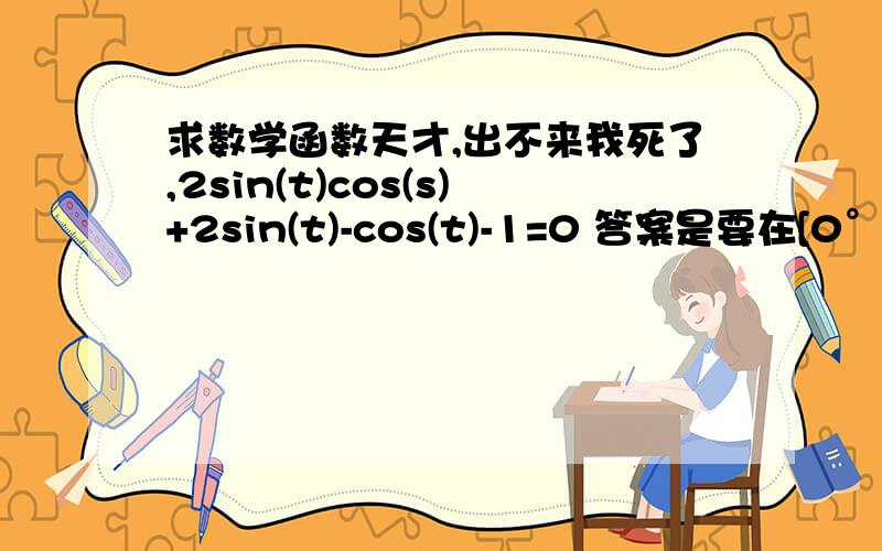 求数学函数天才,出不来我死了,2sin(t)cos(s)+2sin(t)-cos(t)-1=0 答案是要在[0°,360°）就是写有几种解法大叔我一定不懂，全部吧