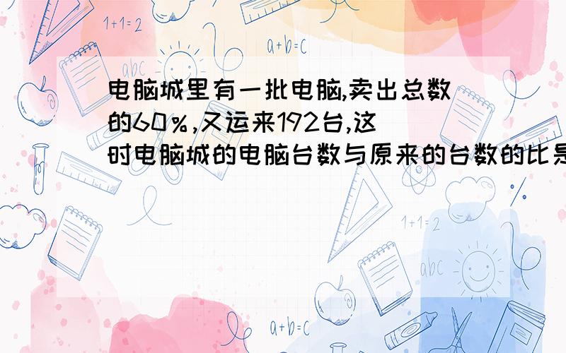 电脑城里有一批电脑,卖出总数的60％,又运来192台,这时电脑城的电脑台数与原来的台数的比是6:7,电脑城里原来有电脑多少台?