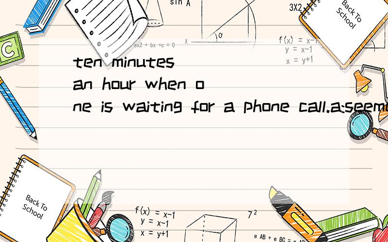 ten minutes( )an hour when one is waiting for a phone call.a:seemed b:is seeming c:seem d:seems