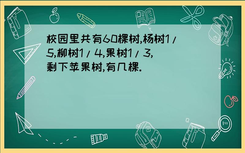 校园里共有60棵树,杨树1/5,柳树1/4,果树1/3,剩下苹果树,有几棵.