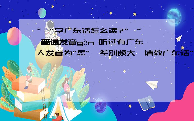 “艮”字广东话怎么读?“艮” 普通发音gèn 听过有广东人发音为“恳”,差别颇大,请教广东话“艮”字的正确发音.