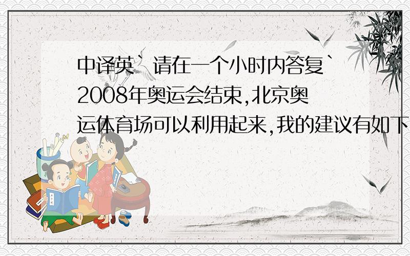 中译英`请在一个小时内答复`2008年奥运会结束,北京奥运体育场可以利用起来,我的建议有如下3条1.向公众开放,用于健身2.租给体育公司,创造经济效益3.开辟成旅游景点,吸引游客希望你们能认