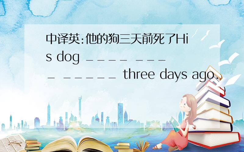 中译英:他的狗三天前死了His dog ____ ____ _____ three days ago.