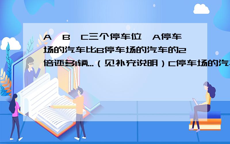 A、B、C三个停车位,A停车场的汽车比B停车场的汽车的2倍还多1辆...（见补充说明）C停车场的汽车比A停车场的汽车多2倍.已知A、B、C三个停车场共停车121辆.求A、B、C三个停车场各停汽车多少辆