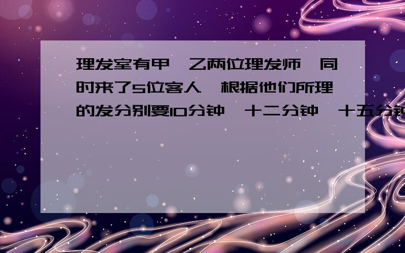 理发室有甲、乙两位理发师,同时来了5位客人,根据他们所理的发分别要10分钟、十二分钟、十五分钟、二十分钟和二十四分钟.两位理发师为了使理发的时间最短,决定先给所用时间短的客人理