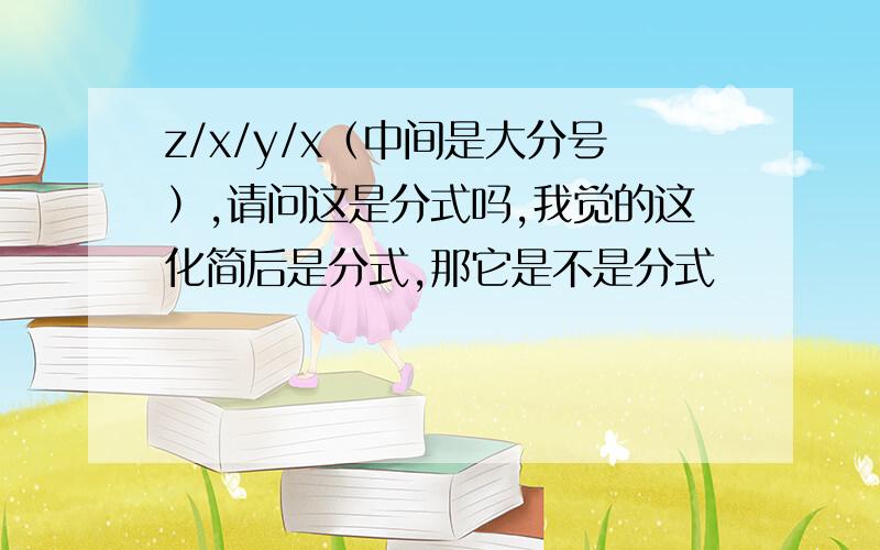 z/x/y/x（中间是大分号）,请问这是分式吗,我觉的这化简后是分式,那它是不是分式