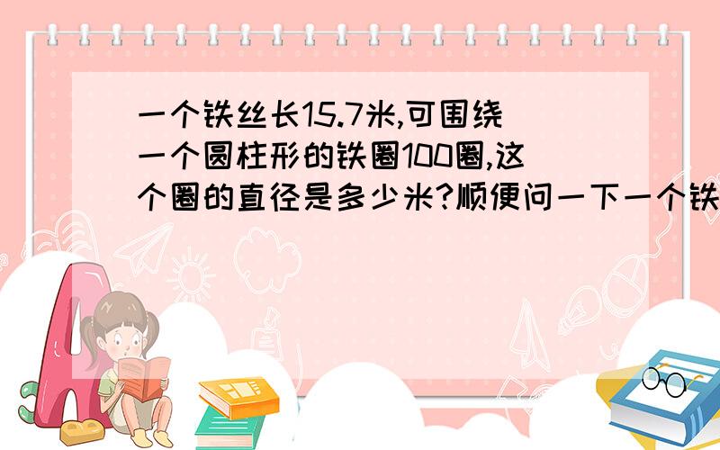 一个铁丝长15.7米,可围绕一个圆柱形的铁圈100圈,这个圈的直径是多少米?顺便问一下一个铁丝围成一个周长是3.14DM的正方形,它的面积是多少,围成一个圆,它的面积是多少