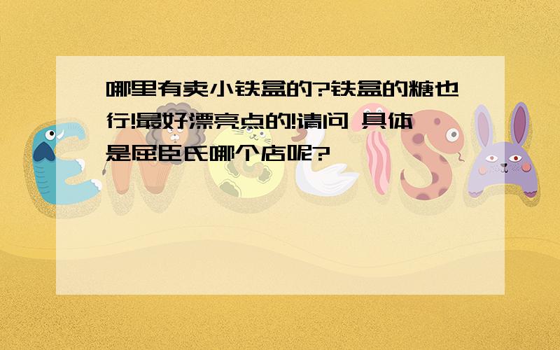 哪里有卖小铁盒的?铁盒的糖也行!最好漂亮点的!请问 具体是屈臣氏哪个店呢?