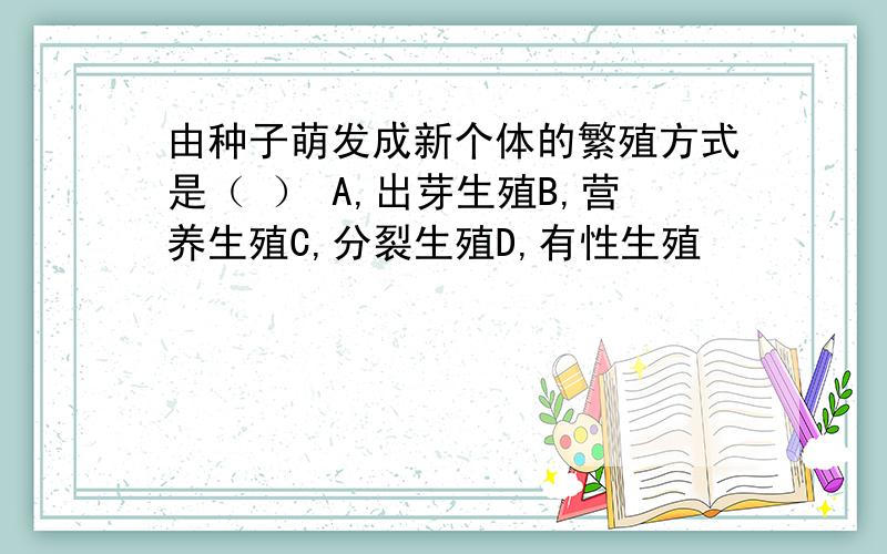 由种子萌发成新个体的繁殖方式是（ ） A,出芽生殖B,营养生殖C,分裂生殖D,有性生殖