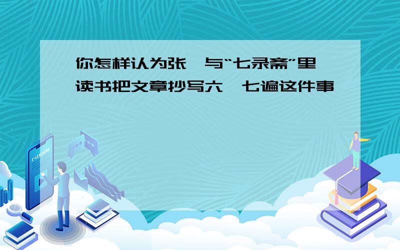 你怎样认为张溥与“七录斋”里读书把文章抄写六,七遍这件事