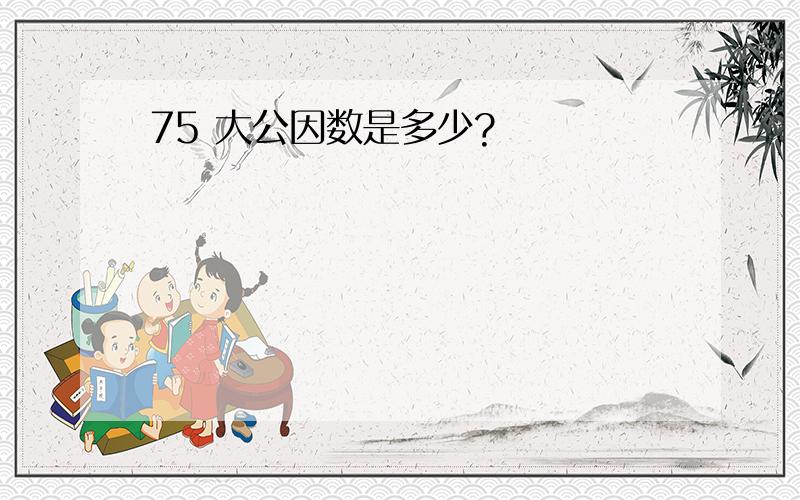 75 大公因数是多少?