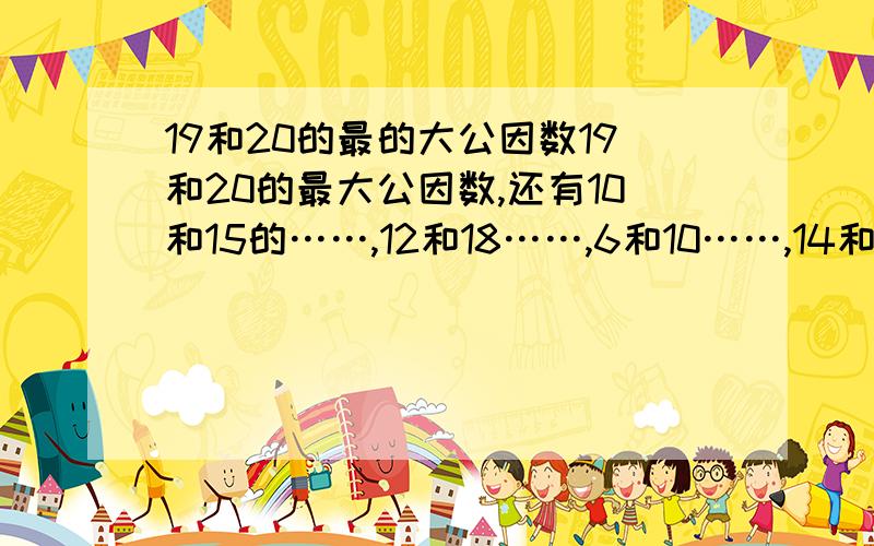 19和20的最的大公因数19和20的最大公因数,还有10和15的……,12和18……,6和10……,14和21,15和18,44和33