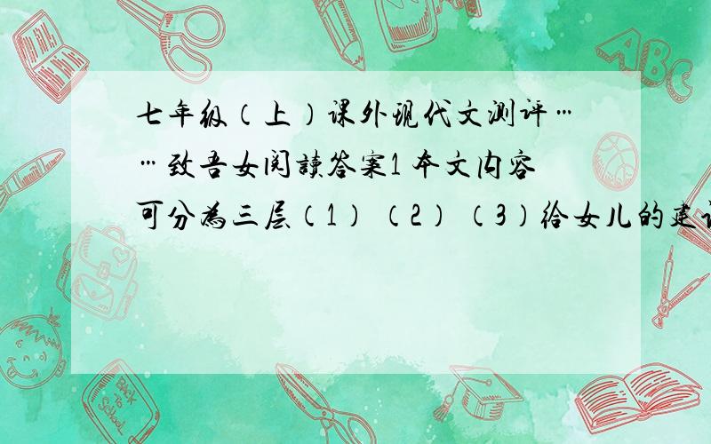 七年级（上）课外现代文测评……致吾女阅读答案1 本文内容可分为三层（1） （2） （3）给女儿的建议2 品读第七段回答问题