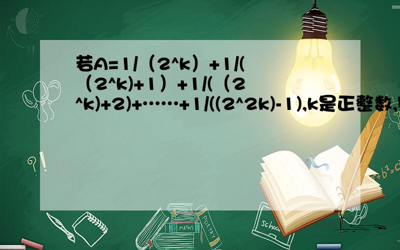 若A=1/（2^k）+1/(（2^k)+1）+1/(（2^k)+2)+……+1/((2^2k)-1),k是正整数,则A-1为A.正数       B.零       C.负数       D正负随k值变化追加5分我班老师都没做出来