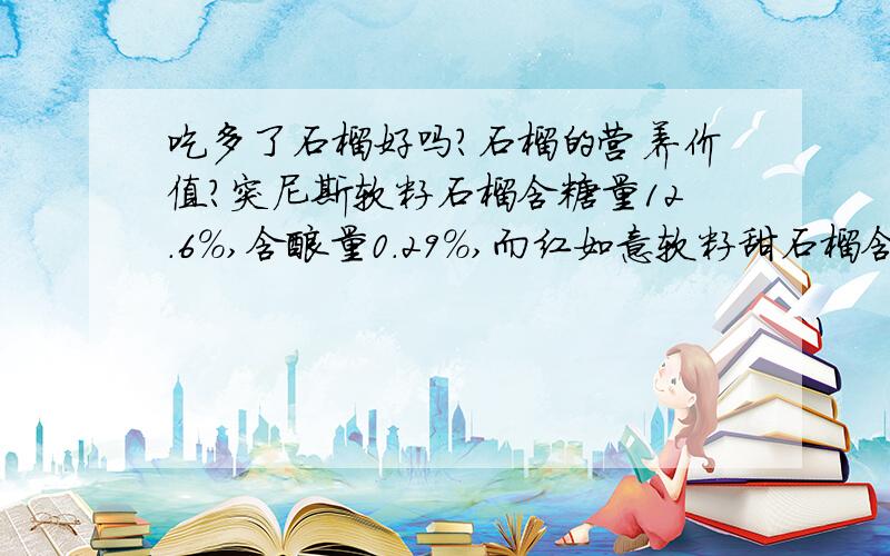 吃多了石榴好吗?石榴的营养价值?突尼斯软籽石榴含糖量12.6%,含酸量0.29%,而红如意软籽甜石榴含糖量达到16.3%,风味较之甜润可口,出汁率87.8%,核仁特软（硬度2.9kg/m2）可食用,含可溶性固形物15.0