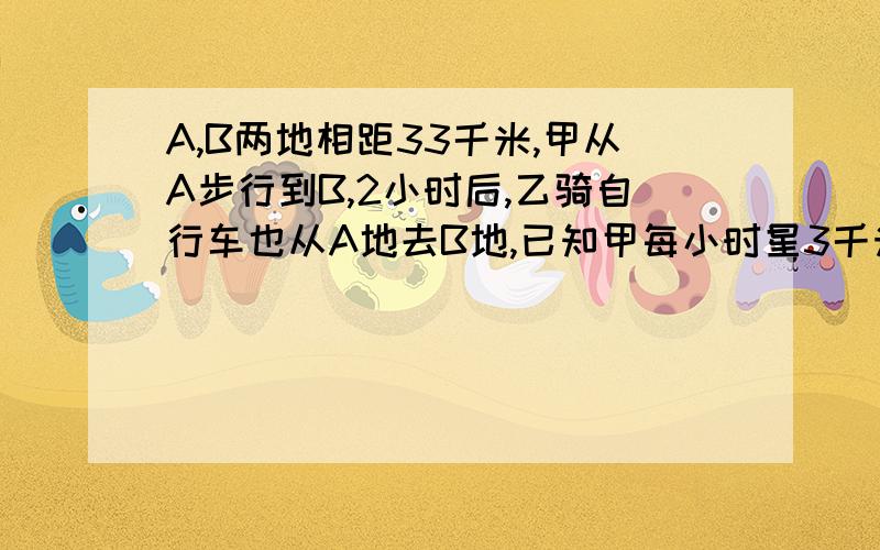 A,B两地相距33千米,甲从A步行到B,2小时后,乙骑自行车也从A地去B地,已知甲每小时星3千米,乙每小时行12千乙到达B地后立即返回.问乙出发后几小时,在返回路上与甲相遇