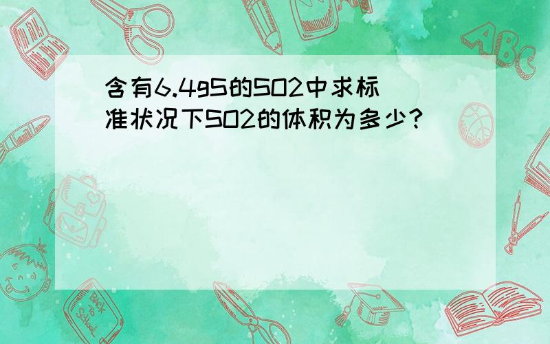 含有6.4gS的SO2中求标准状况下SO2的体积为多少?