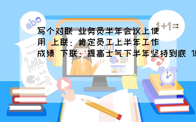 写个对联 业务员半年会议上使用 上联：肯定员工上半年工作成绩 下联：提高士气下半年坚持到底 10-14字 谢