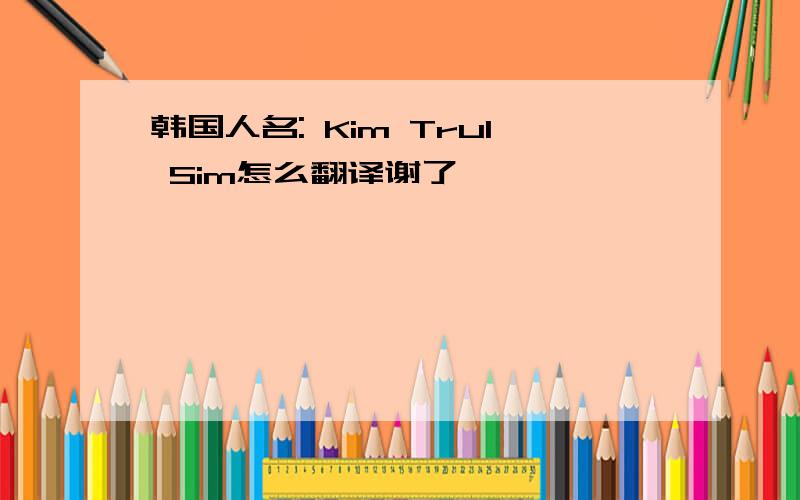 韩国人名: Kim Trul Sim怎么翻译谢了