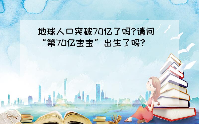 地球人口突破70亿了吗?请问“第70亿宝宝”出生了吗?