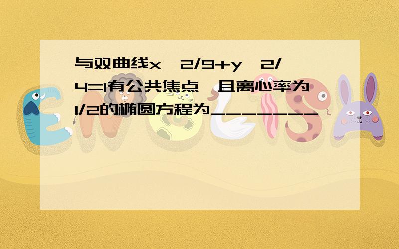 与双曲线x^2/9+y^2/4=1有公共焦点,且离心率为1/2的椭圆方程为_______