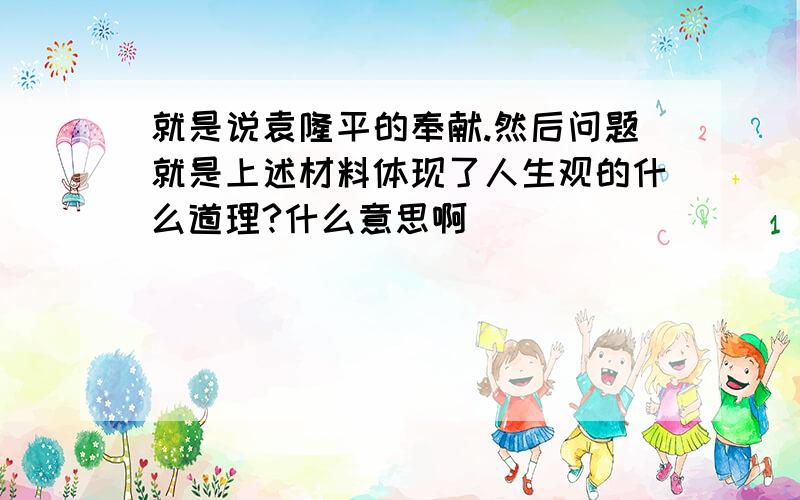 就是说袁隆平的奉献.然后问题就是上述材料体现了人生观的什么道理?什么意思啊