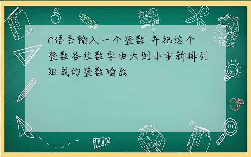 C语言输入一个整数 并把这个整数各位数字由大到小重新排列组成的整数输出