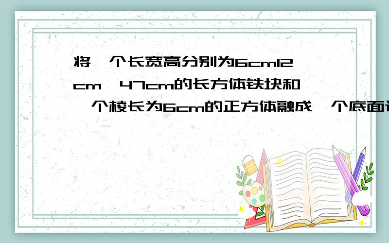 将一个长宽高分别为6cm12cm,47cm的长方体铁块和一个棱长为6cm的正方体融成一个底面边长为15cm的长方体,求这个长方体的高.用解方程的方式写(急求)