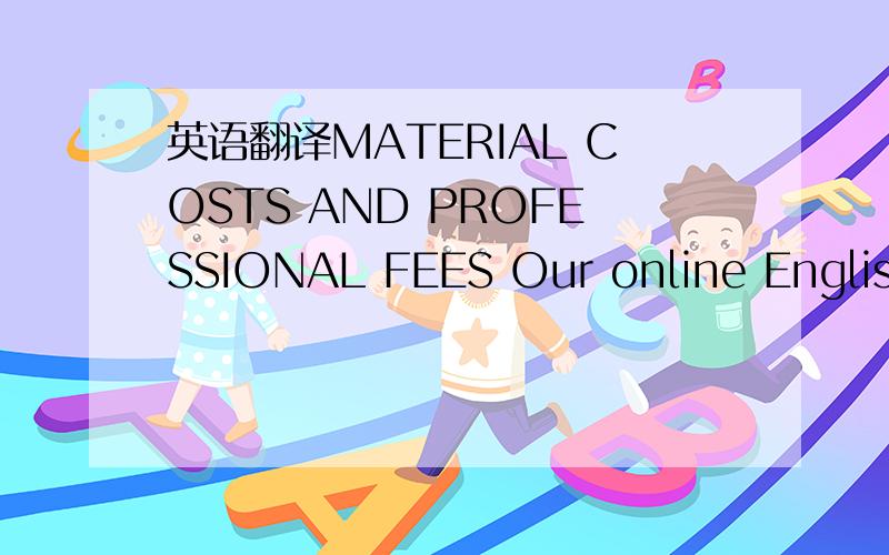 英语翻译MATERIAL COSTS AND PROFESSIONAL FEES Our online English courses and multimedia materials are one of the best in the world.Our teachers are all experienced,highly qualified native American teachers,educators and educational consultants who