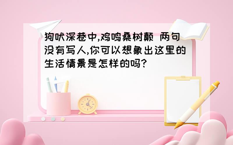 狗吠深巷中,鸡鸣桑树颠 两句没有写人,你可以想象出这里的生活情景是怎样的吗?