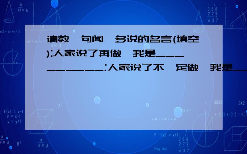 请教一句闻一多说的名言(填空):人家说了再做,我是_________;人家说了不一定做,我是_________.