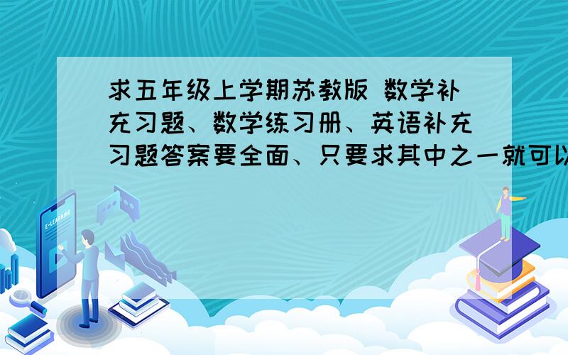 求五年级上学期苏教版 数学补充习题、数学练习册、英语补充习题答案要全面、只要求其中之一就可以啦