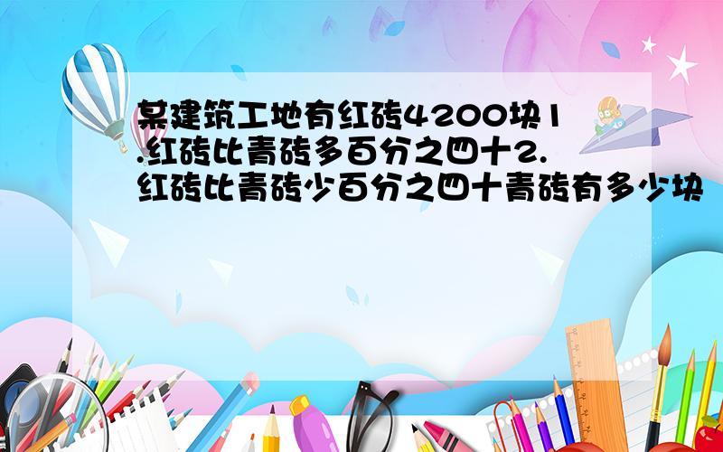 某建筑工地有红砖4200块1.红砖比青砖多百分之四十2.红砖比青砖少百分之四十青砖有多少块